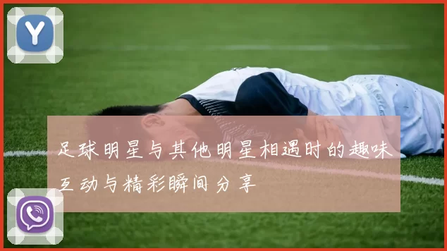 足球明星与其他明星相遇时的趣味互动与精彩瞬间分享