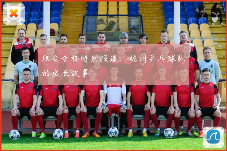 联合会杯特别报道：杭州乒乓球队的成长故事