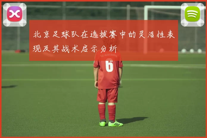 北京足球队在选拔赛中的灵活性表现及其战术启示分析