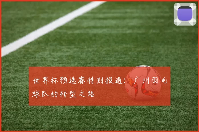 世界杯预选赛特别报道：广州羽毛球队的转型之路