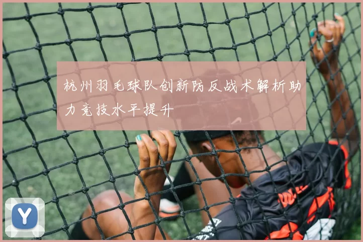 杭州羽毛球队创新防反战术解析助力竞技水平提升