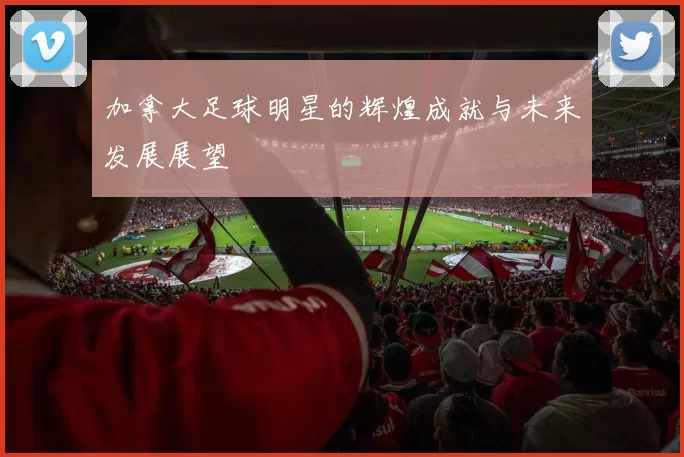 加拿大足球明星的辉煌成就与未来发展展望