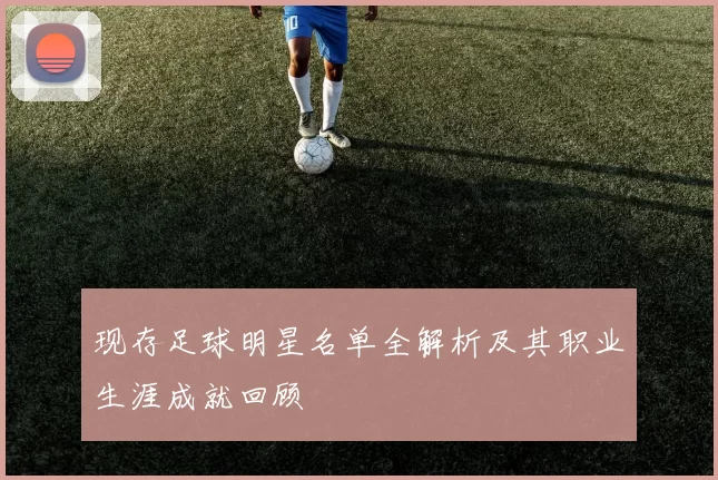 现存足球明星名单全解析及其职业生涯成就回顾
