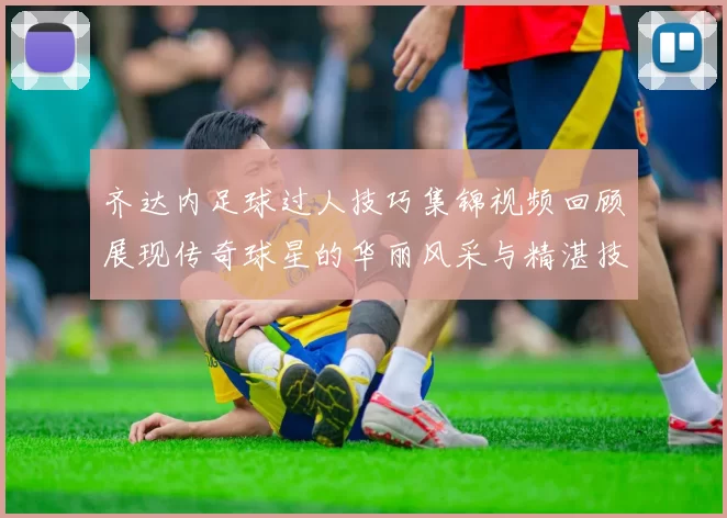 齐达内足球过人技巧集锦视频回顾展现传奇球星的华丽风采与精湛技艺