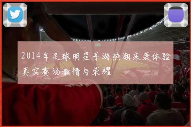 2014年足球明星手游热潮来袭体验真实赛场激情与荣耀