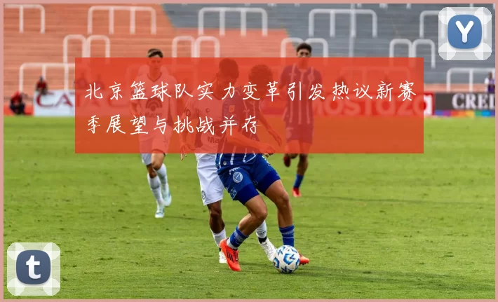 北京篮球队实力变革引发热议新赛季展望与挑战并存